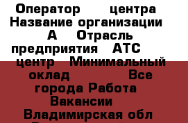 Оператор Call-центра › Название организации ­ А3 › Отрасль предприятия ­ АТС, call-центр › Минимальный оклад ­ 17 000 - Все города Работа » Вакансии   . Владимирская обл.,Вязниковский р-н